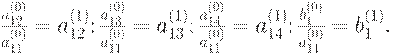 : : \frac {a_{12}^{(0)}}{a_{11}^{(0)}} = a_{12}^{(1)}; \frac {a_{13}^{(0)}}{a_{11}^{(0)}} = a_{13}^{(1)}; \frac {a_{14}^{(0)}}{a_{11}^{(0)}} = a_{14}^{(1)}; \frac {b_1^{(0)}}{a_{11}^{(0)}} = b_1^{(1)}.